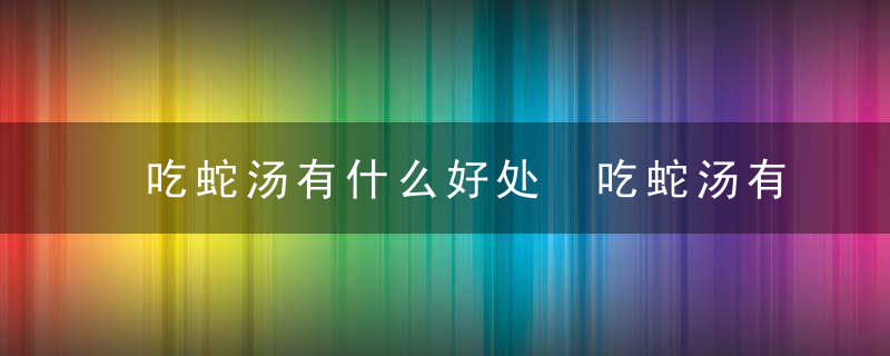 吃蛇汤有什么好处 吃蛇汤有哪些益处呢